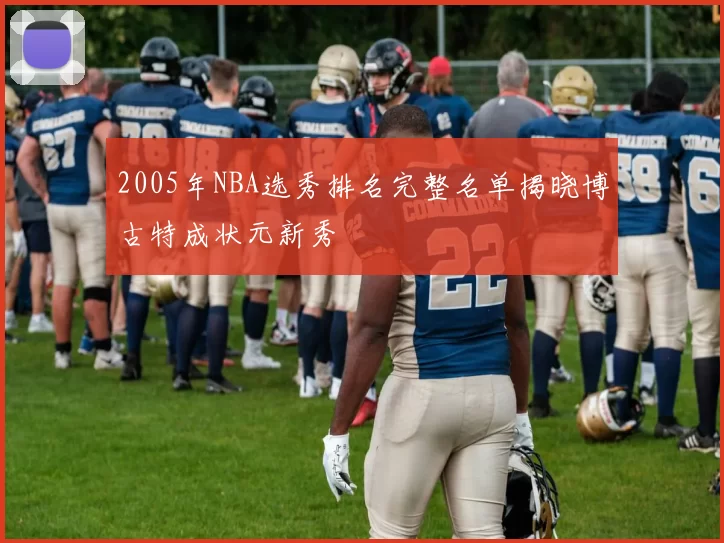2005年NBA选秀排名完整名单揭晓博古特成状元新秀