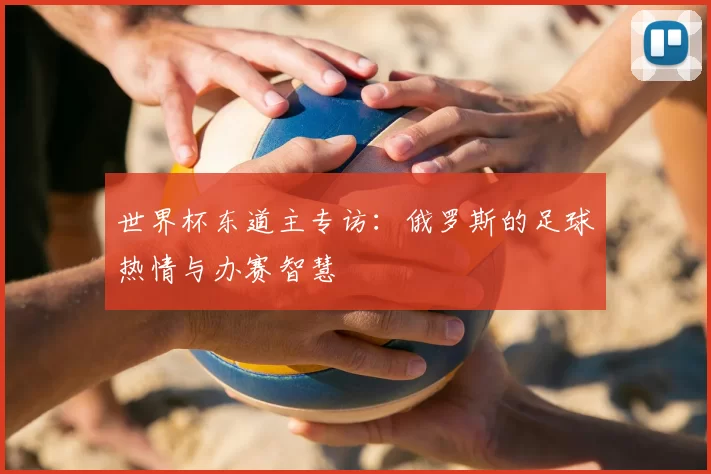 世界杯东道主专访:俄罗斯的足球热情与办赛智慧