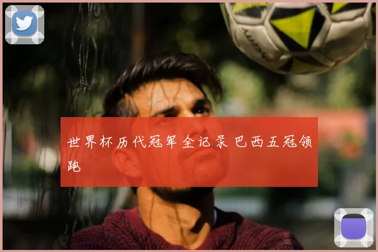 世界杯历代冠军全记录 巴西五冠领跑