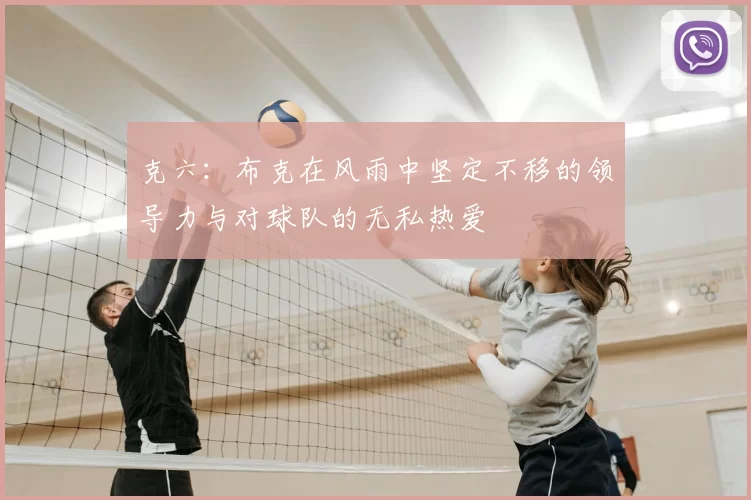 克六:布克在风雨中坚定不移的领导力与对球队的无私热爱
