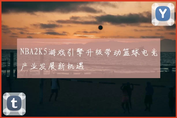 NBA2K5游戏引擎升级带动篮球电竞产业发展新机遇