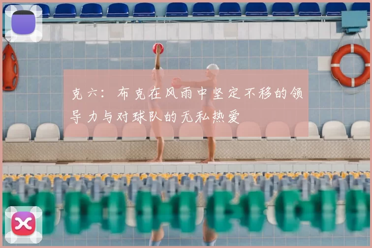 克六：布克在风雨中坚定不移的领导力与对球队的无私热爱