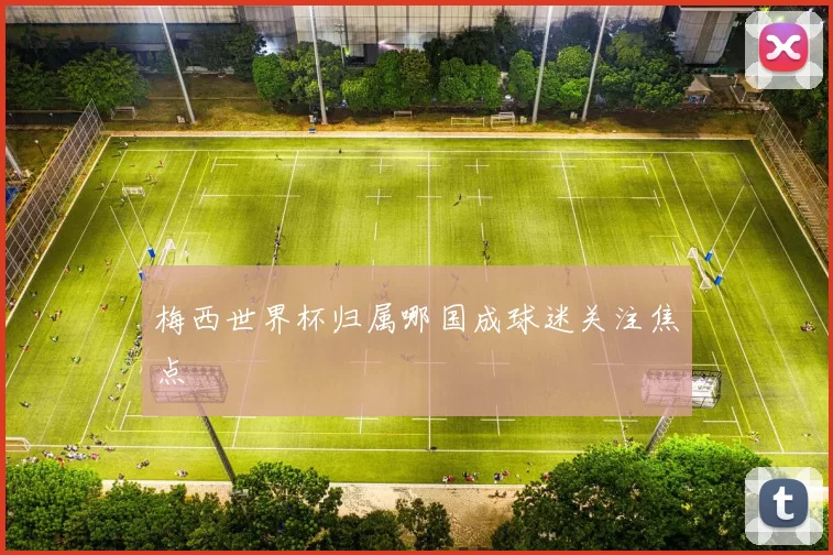 梅西世界杯归属哪国成球迷关注焦点