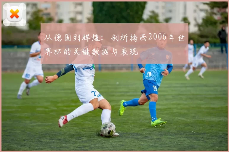 从德国到辉煌:剖析梅西2006年世界杯的关键数据与表现