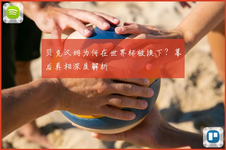 贝克汉姆为何在世界杯被换下?幕后真相深度解析
