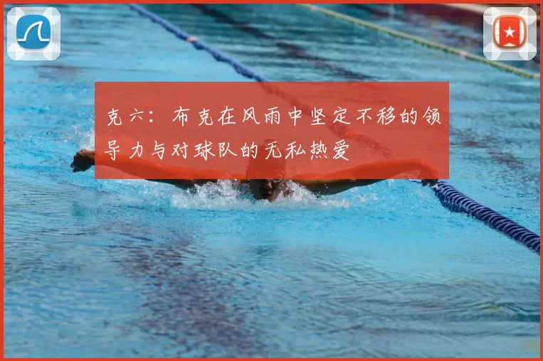 克六：布克在风雨中坚定不移的领导力与对球队的无私热爱