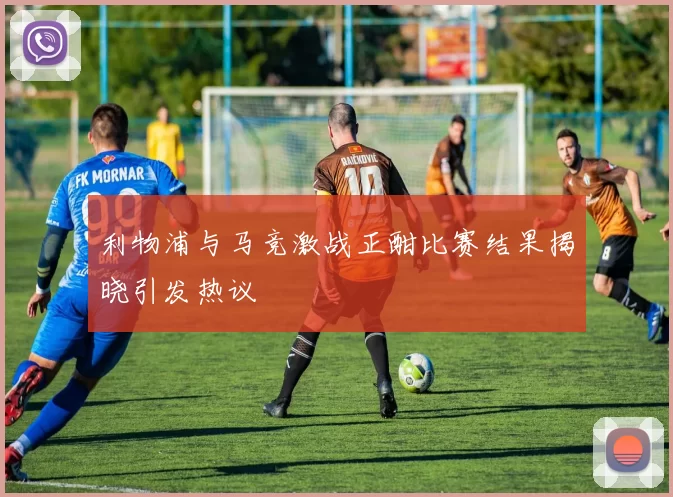 利物浦与马竞激战正酣比赛结果揭晓引发热议