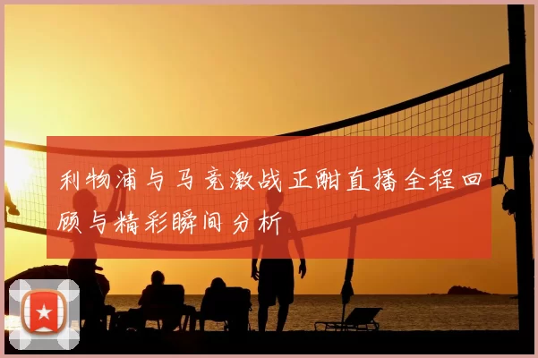 利物浦与马竞激战正酣直播全程回顾与精彩瞬间分析