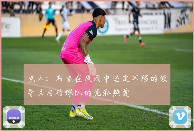 克六：布克在风雨中坚定不移的领导力与对球队的无私热爱