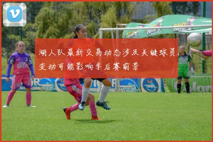 湖人队最新交易动态涉及关键球员变动可能影响季后赛前景