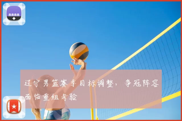 辽宁男篮赛季目标调整，争冠阵容面临重组考验