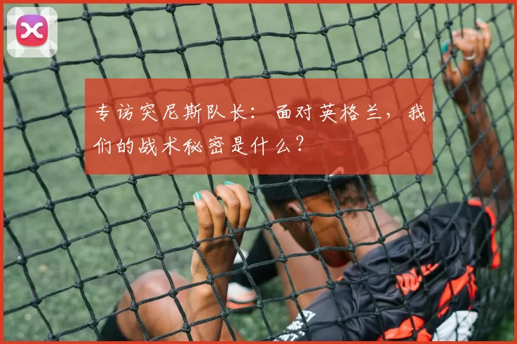 专访突尼斯队长:面对英格兰,我们的战术秘密是什么?