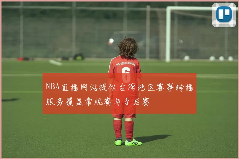 NBA直播网站提供台湾地区赛事转播服务覆盖常规赛与季后赛
