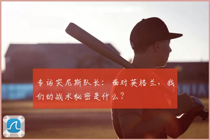 专访突尼斯队长：面对英格兰，我们的战术秘密是什么？