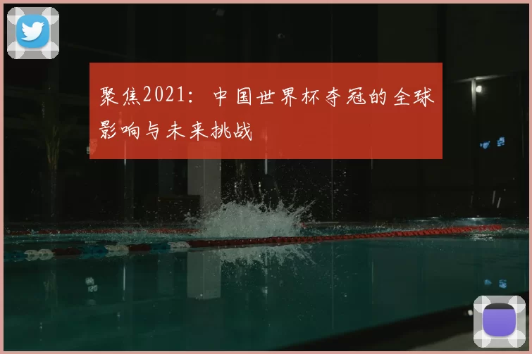 聚焦2021:中国世界杯夺冠的全球影响与未来挑战