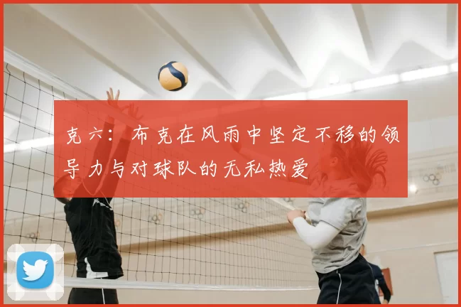 克六：布克在风雨中坚定不移的领导力与对球队的无私热爱