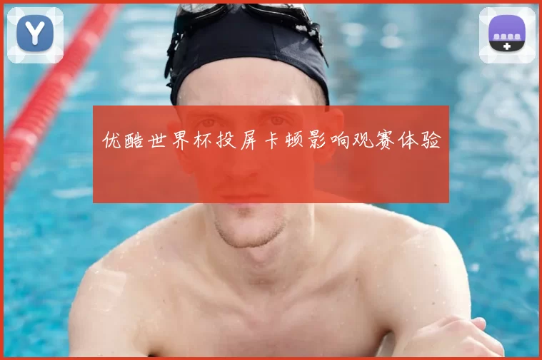 优酷世界杯投屏卡顿影响观赛体验