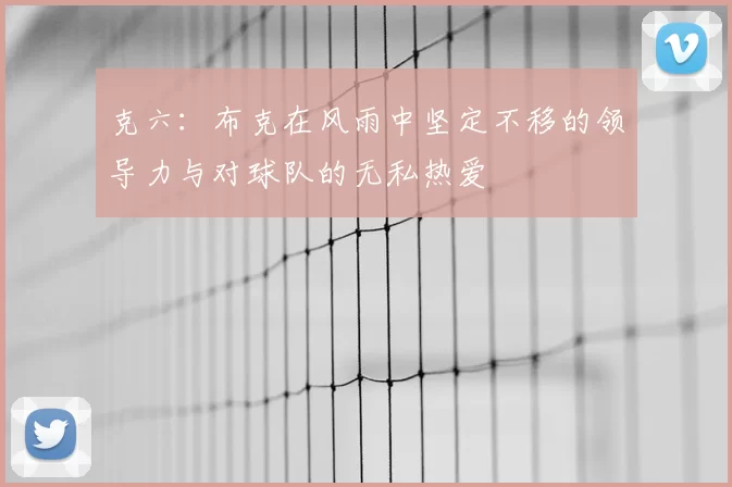克六：布克在风雨中坚定不移的领导力与对球队的无私热爱
