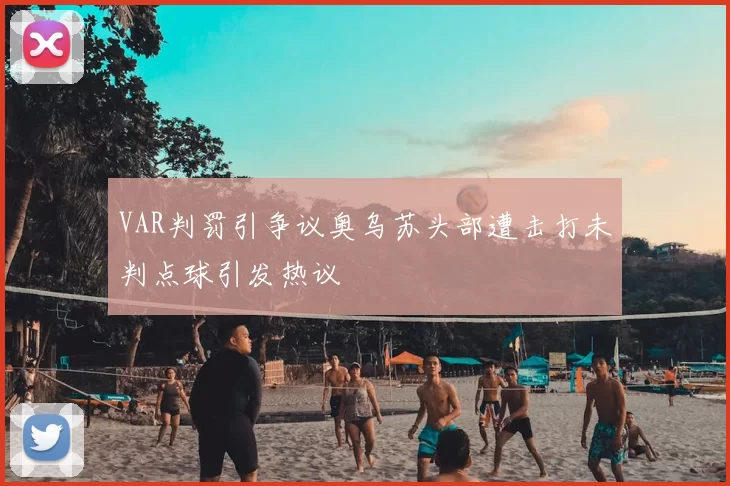 VAR判罚引争议奥乌苏头部遭击打未判点球引发热议
