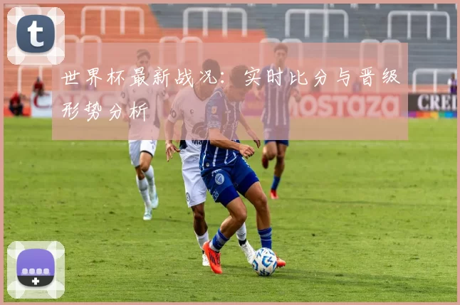 世界杯最新战况:实时比分与晋级形势分析