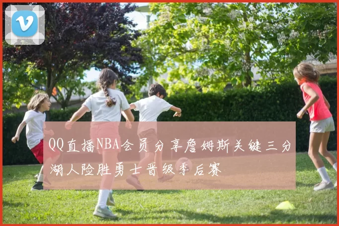 QQ直播NBA会员分享詹姆斯关键三分湖人险胜勇士晋级季后赛