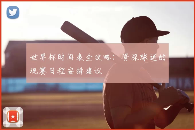 世界杯时间表全攻略:资深球迷的观赛日程安排建议