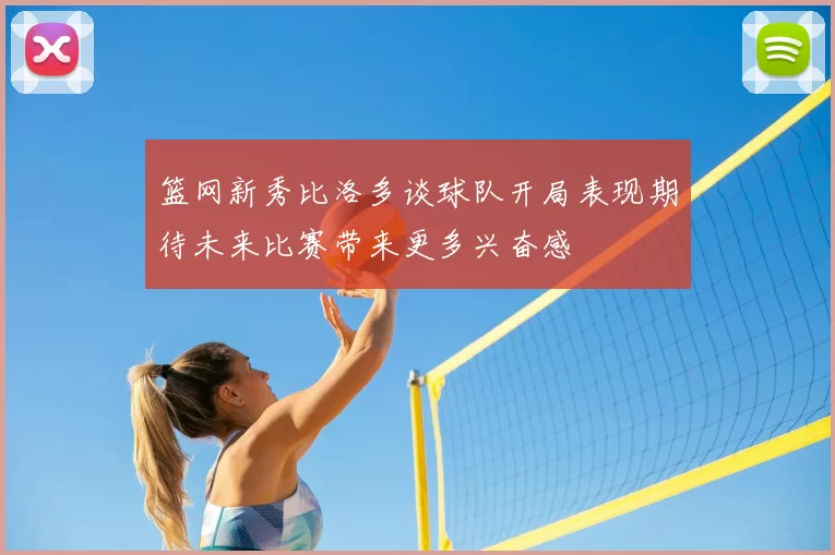 篮网新秀比洛多谈球队开局表现期待未来比赛带来更多兴奋感