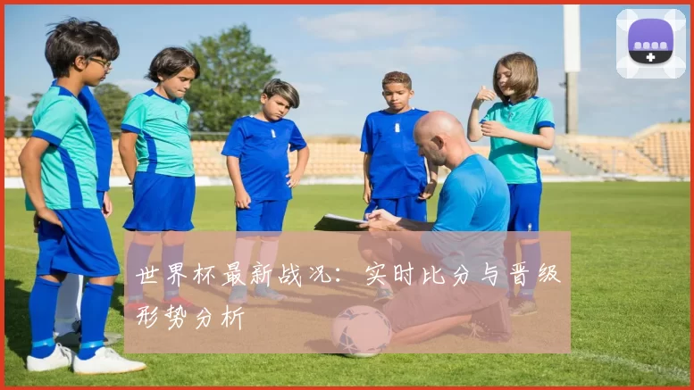 世界杯最新战况:实时比分与晋级形势分析
