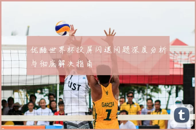 优酷世界杯投屏闪退问题深度分析与彻底解决指南