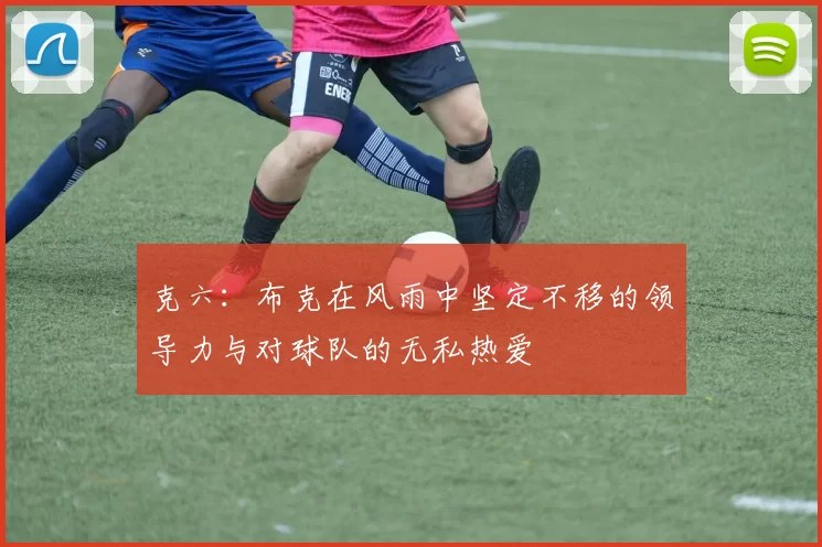克六:布克在风雨中坚定不移的领导力与对球队的无私热爱