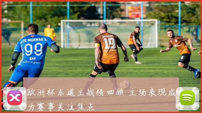 欧洲杯东道主战绩回顾 主场表现成为赛事关注焦点