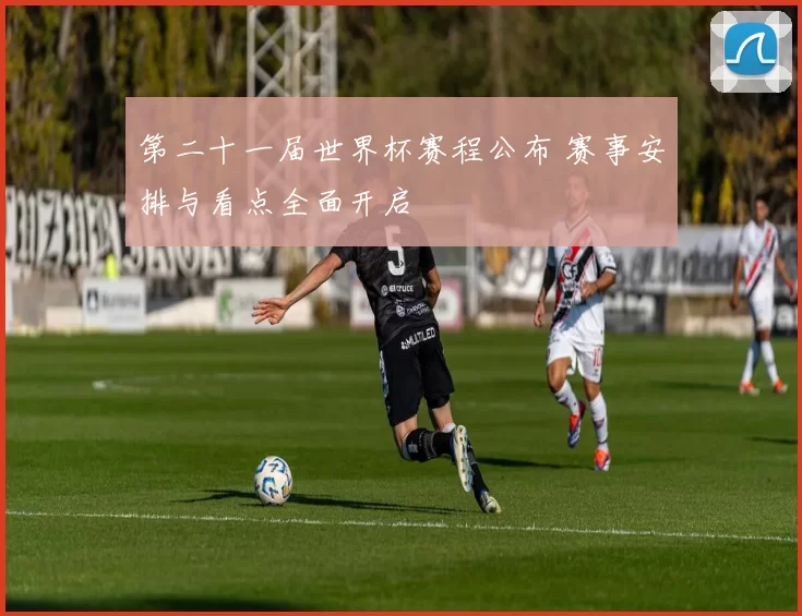 第二十一届世界杯赛程公布 赛事安排与看点全面开启