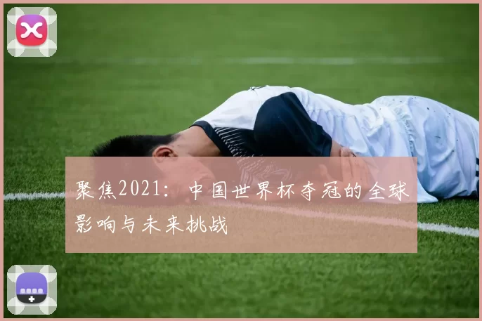 聚焦2021:中国世界杯夺冠的全球影响与未来挑战