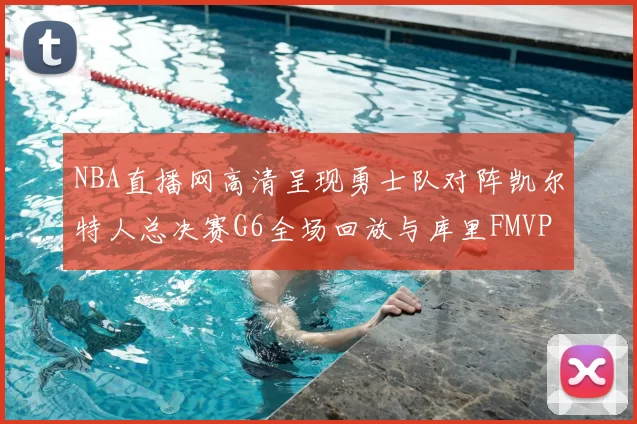 NBA直播网高清呈现勇士队对阵凯尔特人总决赛G6全场回放与库里FMVP夺冠时刻