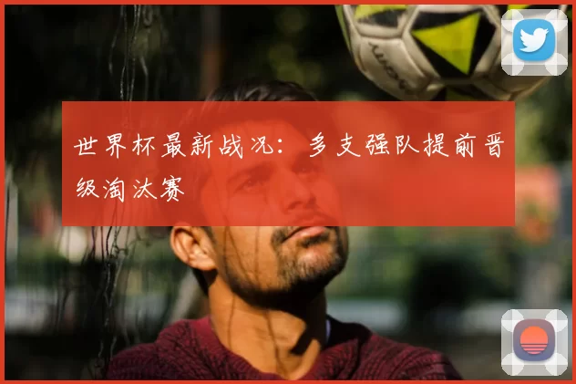 世界杯最新战况：多支强队提前晋级淘汰赛