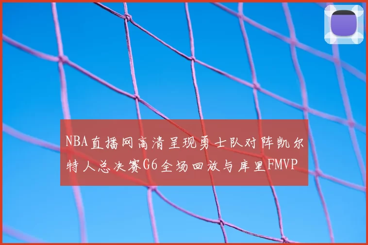 NBA直播网高清呈现勇士队对阵凯尔特人总决赛G6全场回放与库里FMVP夺冠时刻
