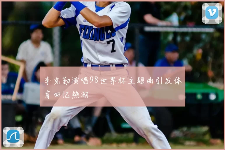 李克勤演唱98世界杯主题曲引发体育回忆热潮