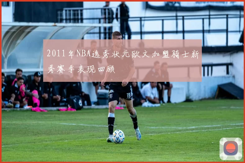 2011年NBA选秀状元欧文加盟骑士新秀赛季表现回顾