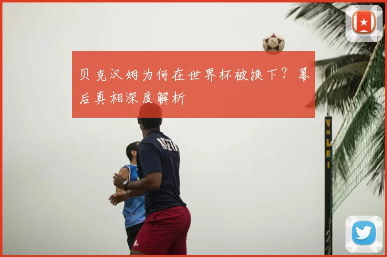 贝克汉姆为何在世界杯被换下?幕后真相深度解析