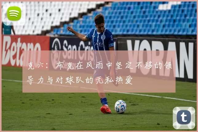 克六:布克在风雨中坚定不移的领导力与对球队的无私热爱