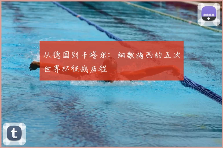 从德国到卡塔尔:细数梅西的五次世界杯征战历程