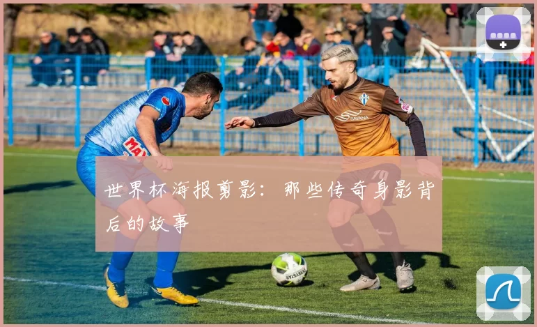 世界杯海报剪影:那些传奇身影背后的故事