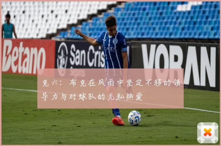 克六：布克在风雨中坚定不移的领导力与对球队的无私热爱