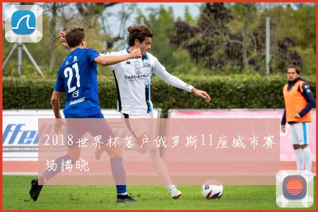 2018世界杯落户俄罗斯11座城市赛场揭晓
