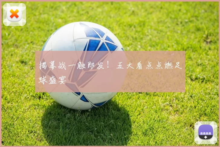 揭幕战一触即发!五大看点点燃足球盛宴