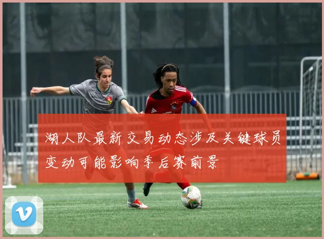 湖人队最新交易动态涉及关键球员变动可能影响季后赛前景