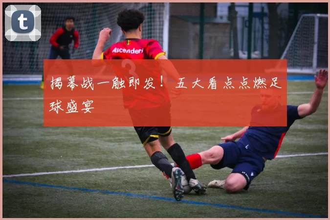 揭幕战一触即发!五大看点点燃足球盛宴