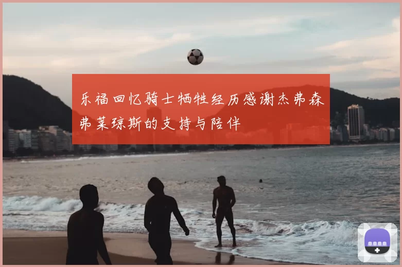 乐福回忆骑士牺牲经历感谢杰弗森弗莱琼斯的支持与陪伴