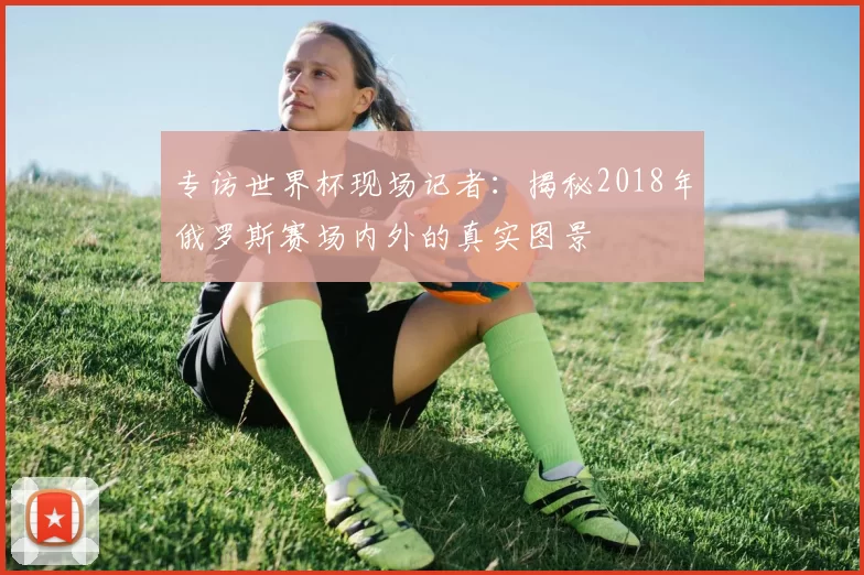 专访世界杯现场记者：揭秘2018年俄罗斯赛场内外的真实图景