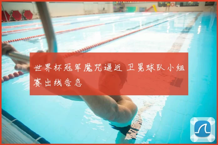 世界杯冠军魔咒逼近 卫冕球队小组赛出线告急